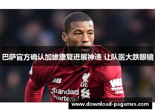 巴萨官方确认加维康复进展神速 让队医大跌眼镜 巴萨官方确认加维康复进展神速 让队医大跌眼镜