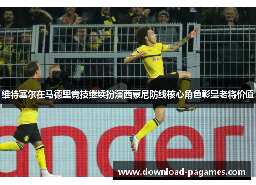 维特塞尔在马德里竞技继续扮演西蒙尼防线核心角色彰显老将价值 维特塞尔在马德里竞技继续扮演西蒙尼防线核心角色彰显老将价值