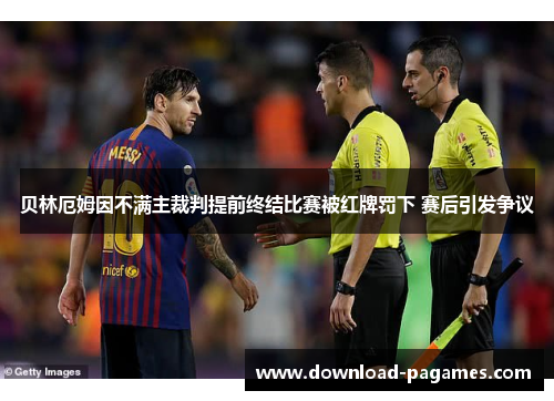 贝林厄姆因不满主裁判提前终结比赛被红牌罚下 赛后引发争议 贝林厄姆因不满主裁判提前终结比赛被红牌罚下 赛后引发争议